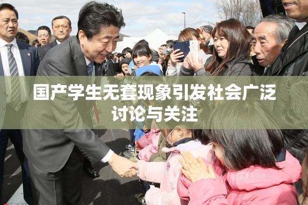 国产学生无套现象引发社会广泛讨论与关注