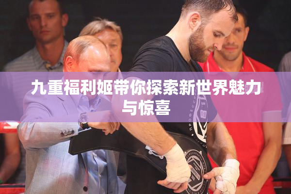 九重福利姬带你探索新世界魅力与惊喜