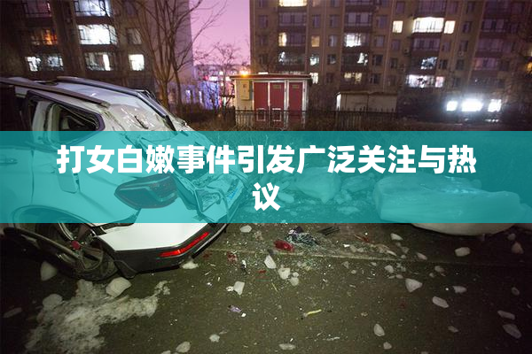 打女白嫩事件引发广泛关注与热议