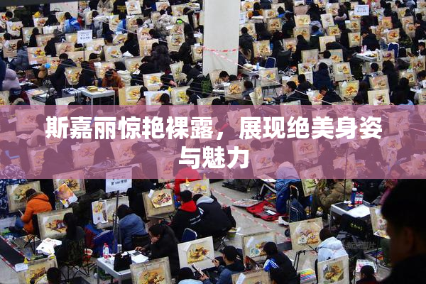 斯嘉丽惊艳裸露，展现绝美身姿与魅力