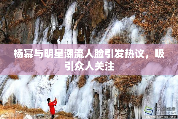 杨幂与明星潮流人脸引发热议，吸引众人关注