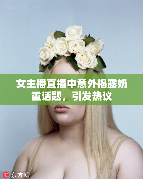 女主播直播中意外揭露奶重话题，引发热议