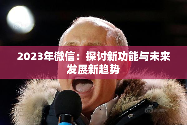 2023年微信：探讨新功能与未来发展新趋势