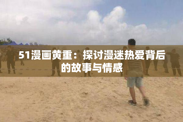 51漫画黄重：探讨漫迷热爱背后的故事与情感