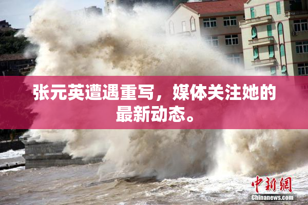张元英遭遇重写，媒体关注她的最新动态。