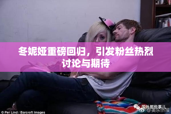 冬妮娅重磅回归，引发粉丝热烈讨论与期待