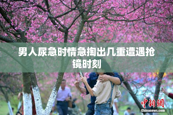 男人尿急时情急掏出几重遭遇抢镜时刻