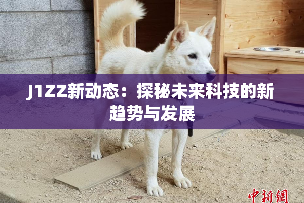 J1ZZ新动态：探秘未来科技的新趋势与发展