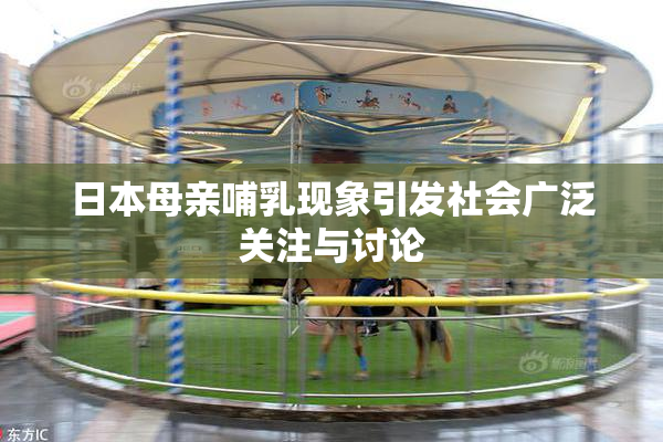 日本母亲哺乳现象引发社会广泛关注与讨论
