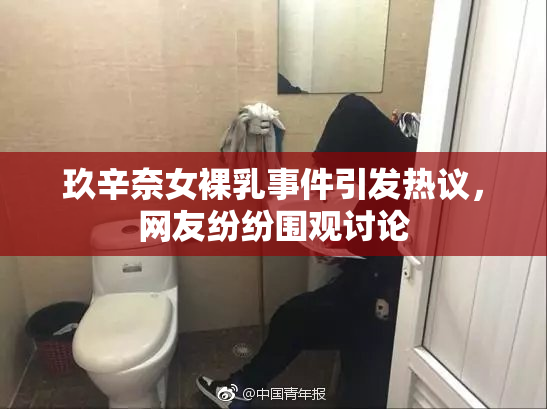 玖辛奈女裸乳事件引发热议，网友纷纷围观讨论