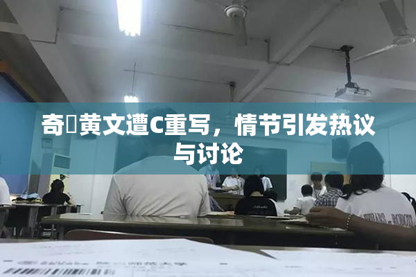 奇犽黄文遭C重写，情节引发热议与讨论