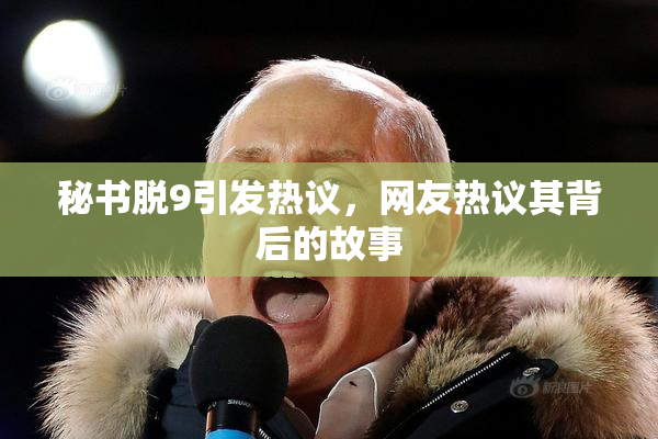 秘书脱9引发热议，网友热议其背后的故事
