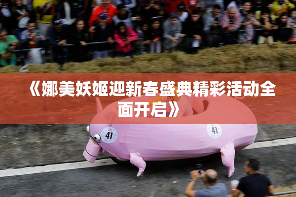 《娜美妖姬迎新春盛典精彩活动全面开启》