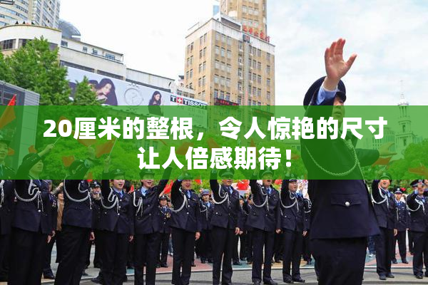 20厘米的整根，令人惊艳的尺寸让人倍感期待！