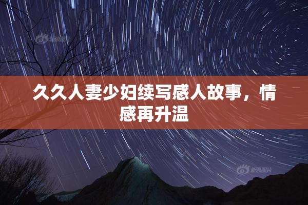 久久人妻少妇续写感人故事，情感再升温