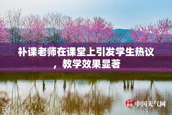 补课老师在课堂上引发学生热议，教学效果显著