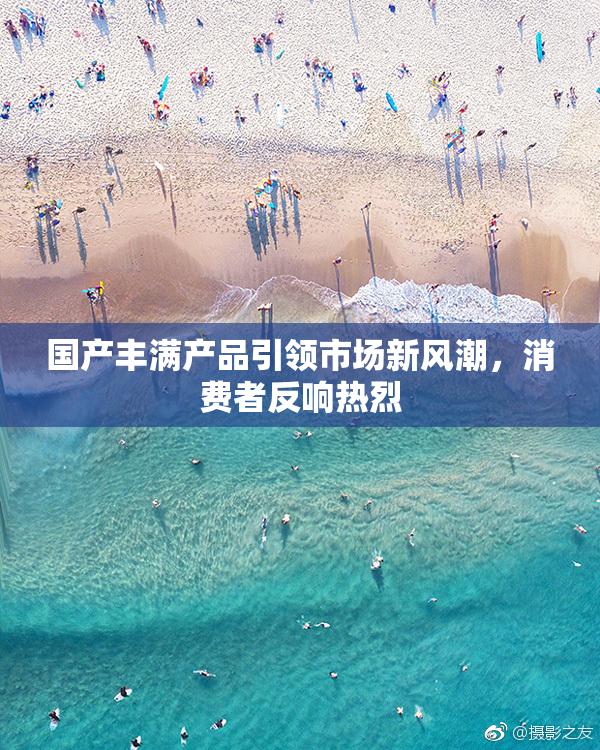国产丰满产品引领市场新风潮，消费者反响热烈