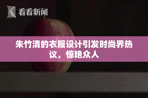 朱竹清的衣服设计引发时尚界热议，惊艳众人