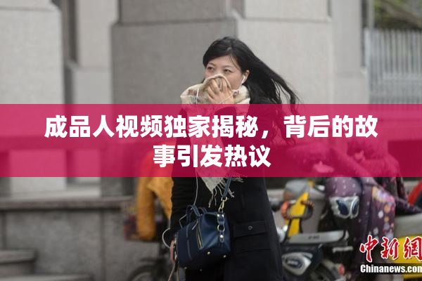 成品人视频独家揭秘，背后的故事引发热议