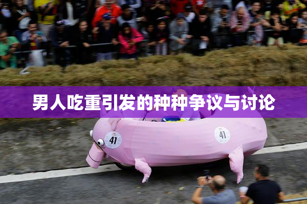 男人吃重引发的种种争议与讨论