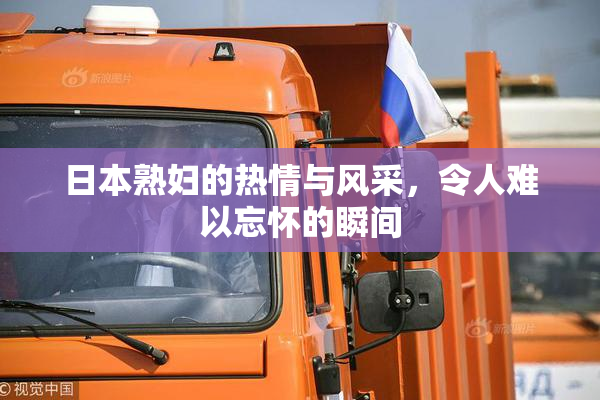 日本熟妇的热情与风采，令人难以忘怀的瞬间