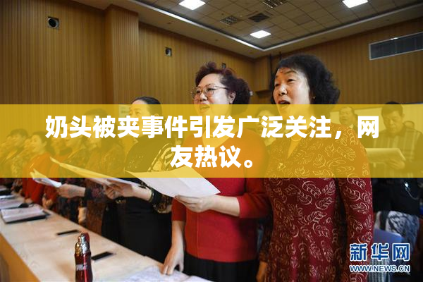 奶头被夹事件引发广泛关注，网友热议。