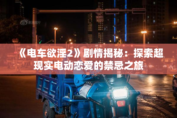 《电车欲淫2》剧情揭秘：探索超现实电动恋爱的禁忌之旅