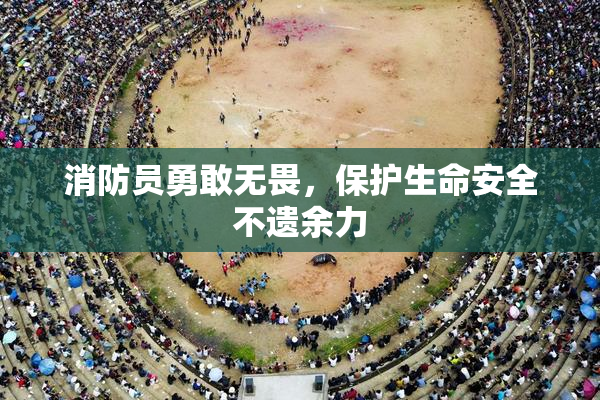 消防员勇敢无畏，保护生命安全不遗余力