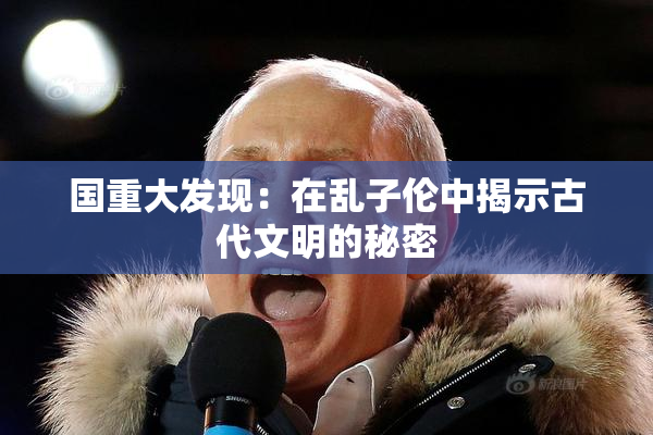 国重大发现：在乱子伦中揭示古代文明的秘密