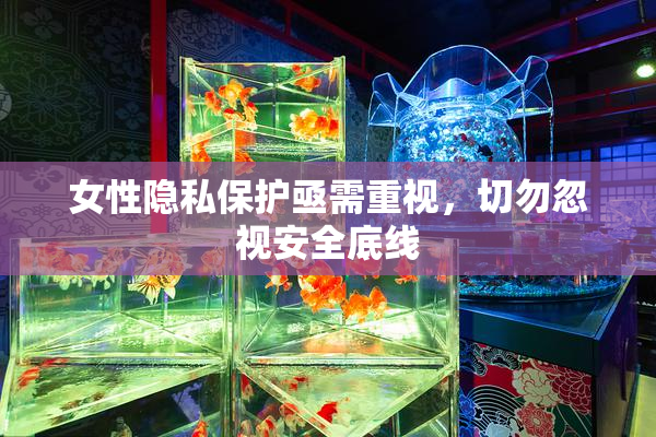 女性隐私保护亟需重视，切勿忽视安全底线