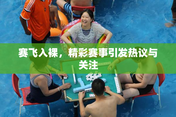 赛飞入裸，精彩赛事引发热议与关注