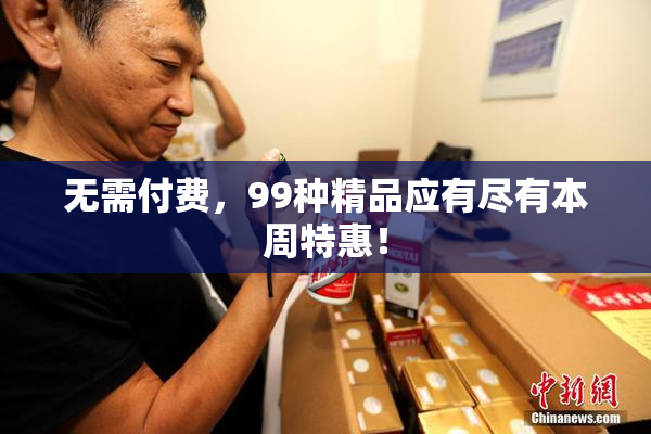 无需付费，99种精品应有尽有本周特惠！