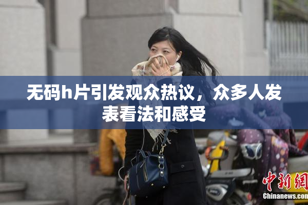 无码h片引发观众热议，众多人发表看法和感受