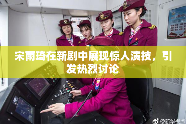宋雨琦在新剧中展现惊人演技，引发热烈讨论