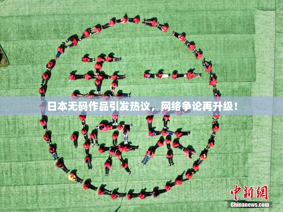 日本无码作品引发热议，网络争论再升级！