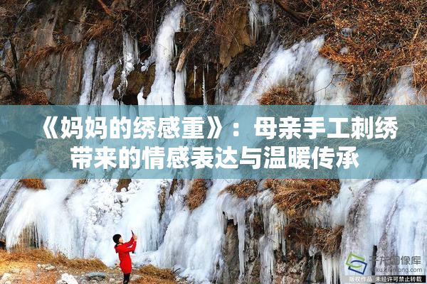 《妈妈的绣感重》：母亲手工刺绣带来的情感表达与温暖传承
