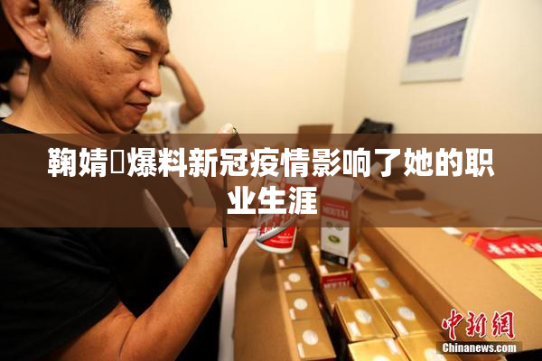 鞠婧祎爆料新冠疫情影响了她的职业生涯