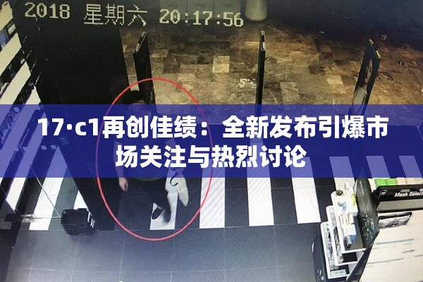 17·c1再创佳绩：全新发布引爆市场关注与热烈讨论