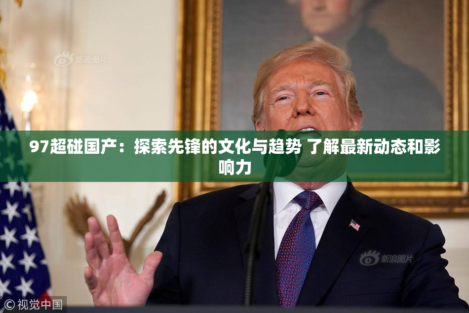 97超碰国产：探索先锋的文化与趋势 了解最新动态和影响力