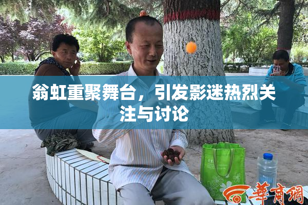 翁虹重聚舞台，引发影迷热烈关注与讨论