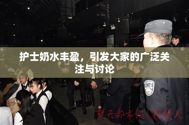 护士奶水丰盈，引发大家的广泛关注与讨论