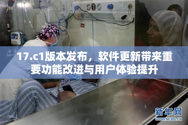 17.c1版本发布，软件更新带来重要功能改进与用户体验提升