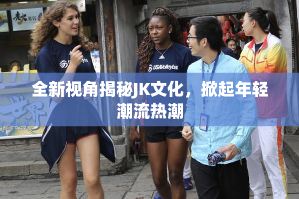 全新视角揭秘JK文化，掀起年轻潮流热潮