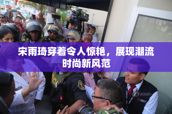 宋雨琦穿着令人惊艳，展现潮流时尚新风范