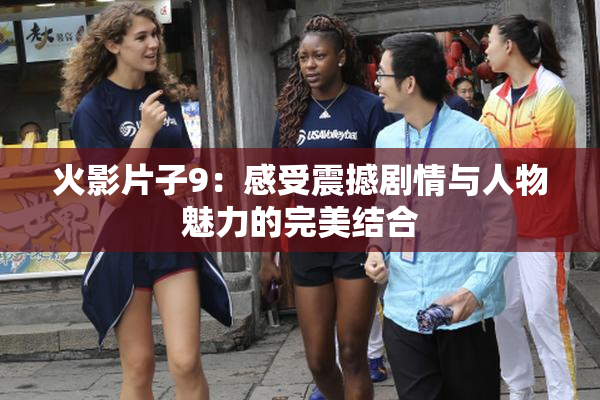 火影片子9：感受震撼剧情与人物魅力的完美结合