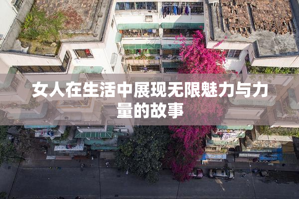 女人在生活中展现无限魅力与力量的故事