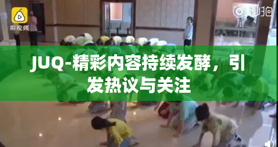 JUQ-精彩内容持续发酵，引发热议与关注
