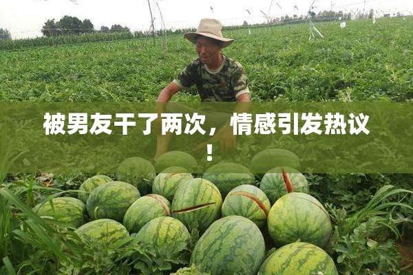 被男友干了两次，情感引发热议！