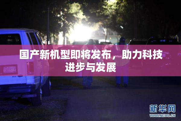 国产新机型即将发布，助力科技进步与发展