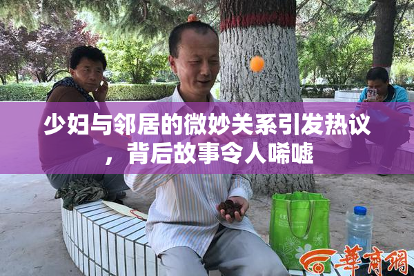 少妇与邻居的微妙关系引发热议，背后故事令人唏嘘